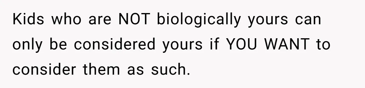 Kids who are NOT biologically yours can only be considered yours if YOU WANT to consider them as such.