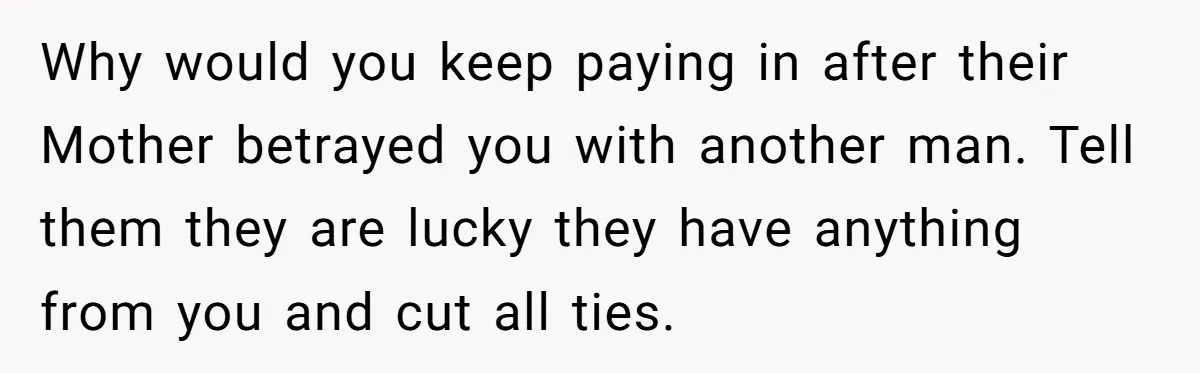Why would you keep paying in after their Mother betrayed you with another man. Tell them they are lucky they have anything from you and cut all ties.