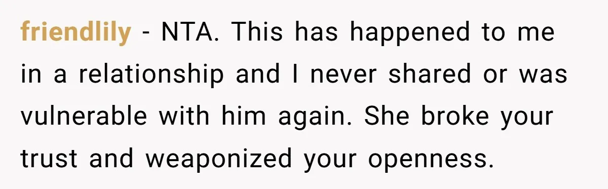 friendlily − NTA. This has happened to me in a relationship and I never shared or was vulnerable with him again. She broke your trust and weaponized your openness.