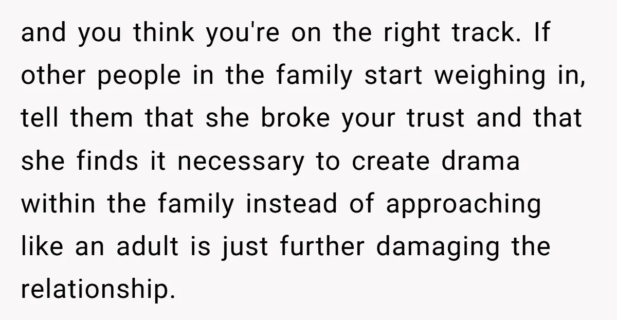 and you think you're on the right track. If other people in the family start weighing in, tell them that she broke your trust and that she finds it necessary...