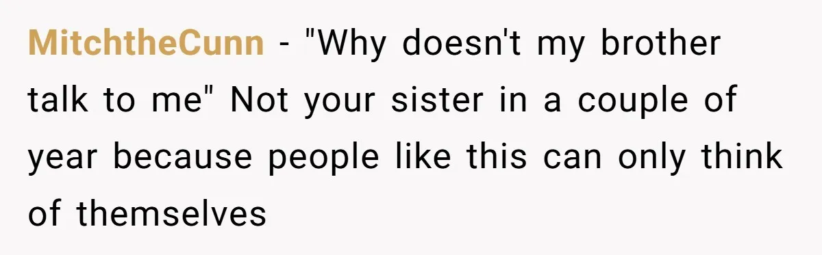 MitchtheCunn − "Why doesn't my brother talk to me" Not your sister in a couple of year because people like this can only think of themselves