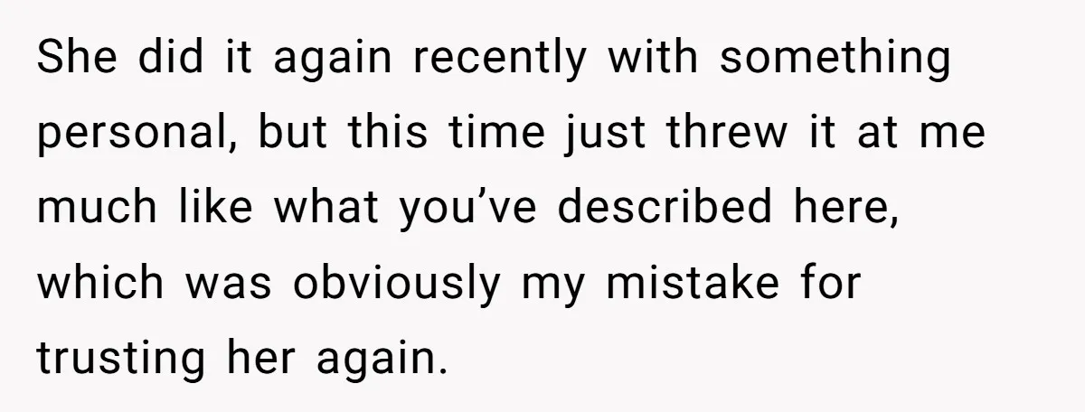 She did it again recently with something personal, but this time just threw it at me much like what you’ve described here, which was obviously my mistake for trusting her...