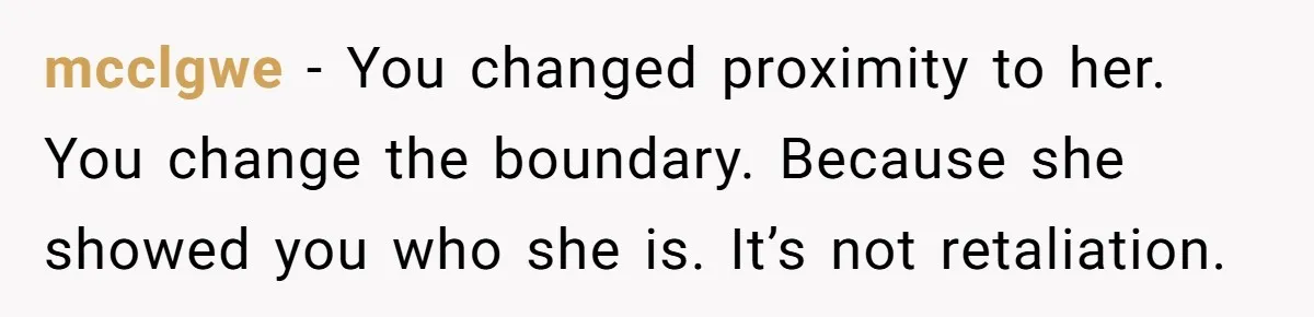 mcclgwe − You changed proximity to her. You change the boundary. Because she showed you who she is. It’s not retaliation.