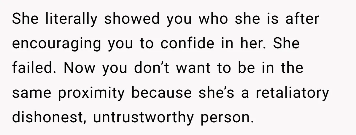 She literally showed you who she is after encouraging you to confide in her. She failed. Now you don’t want to be in the same proximity because she’s a retaliatory...