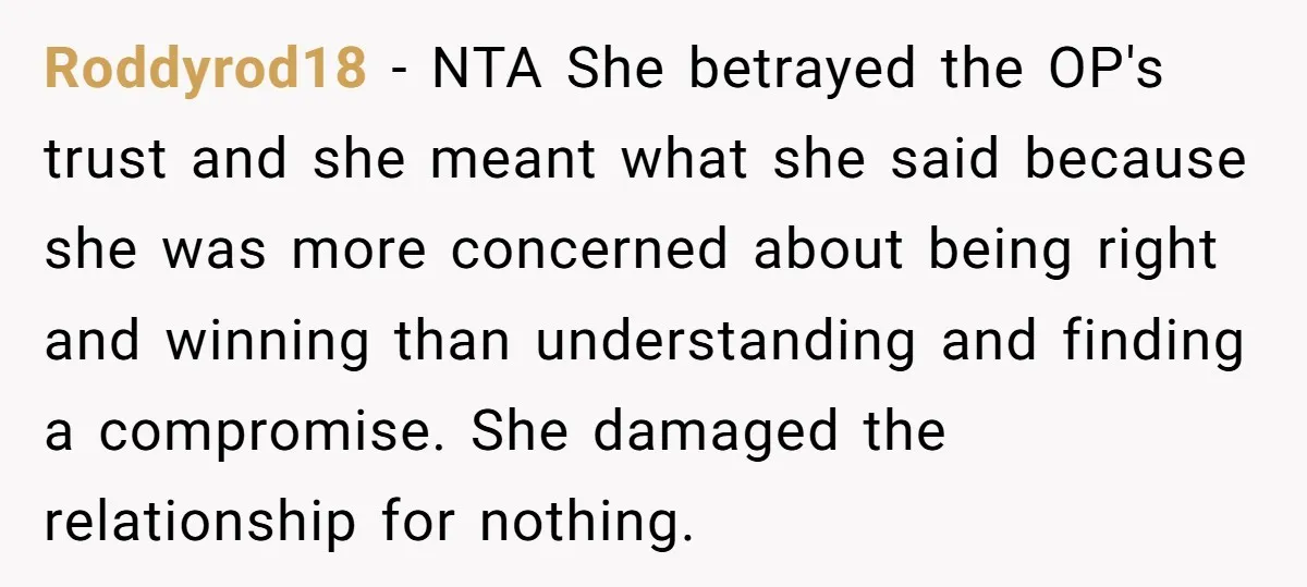 Roddyrod18 − NTA She betrayed the OP's trust and she meant what she said because she was more concerned about being right and winning than understanding and finding a compromise....