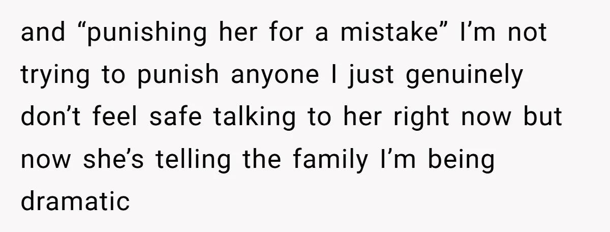 and “punishing her for a mistake” I’m not trying to punish anyone I just genuinely don’t feel safe talking to her right now but now she’s telling the family I’m...