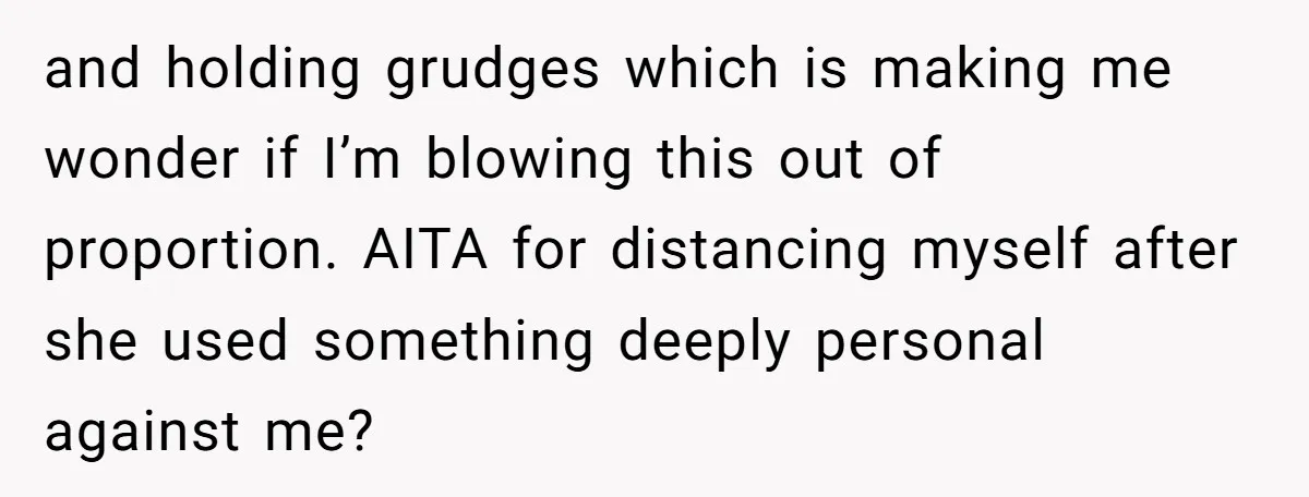 and holding grudges which is making me wonder if I’m blowing this out of proportion. AITA for distancing myself after she used something deeply personal against me?