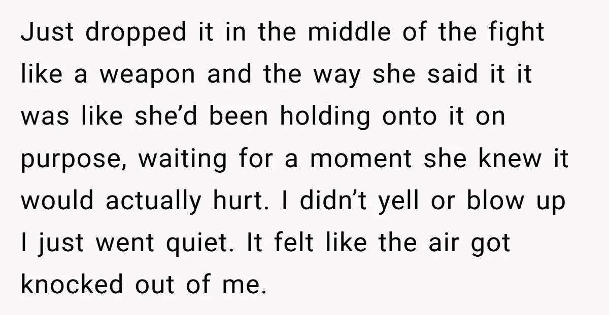Just dropped it in the middle of the fight like a weapon and the way she said it it was like she’d been holding onto it on purpose, waiting for...