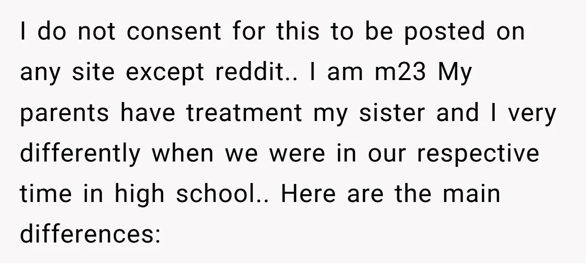 I do not consent for this to be posted on any site except reddit.. I am m23 My parents have treatment my sister and I very differently when we were...