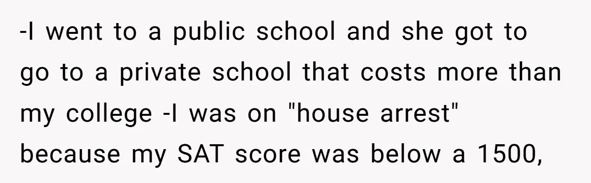 -I went to a public school and she got to go to a private school that costs more than my college -I was on "house arrest" because my SAT score...