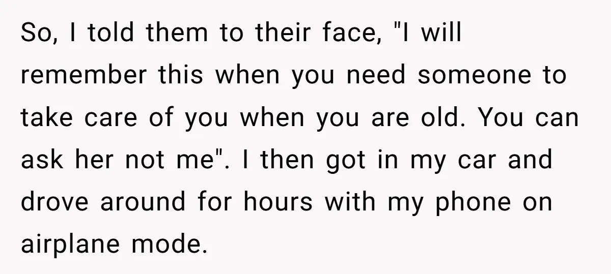 So, I told them to their face, "I will remember this when you need someone to take care of you when you are old. You can ask her not me"....