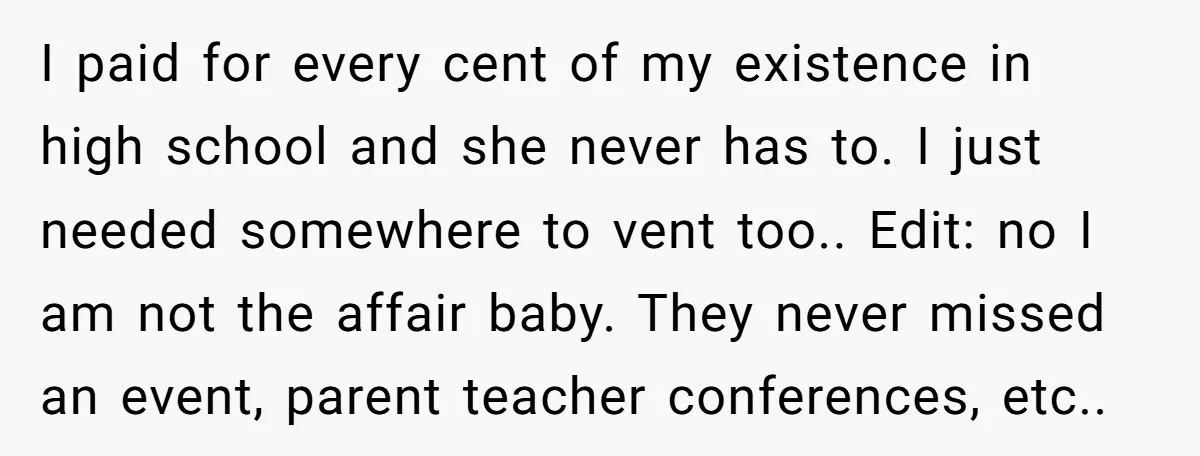 I paid for every cent of my existence in high school and she never has to. I just needed somewhere to vent too.. Edit: no I am not the affair...