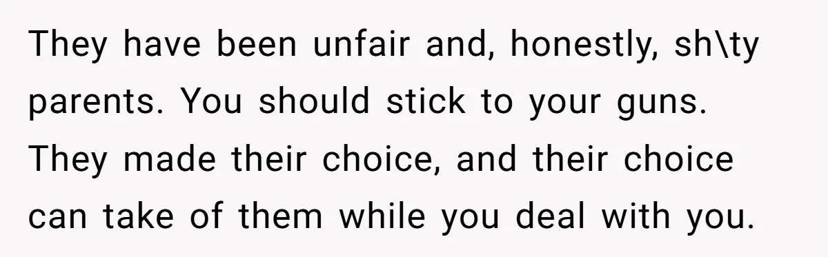They have been unfair and, honestly, sh\ty parents. You should stick to your guns. They made their choice, and their choice can take of them while you deal with you.
