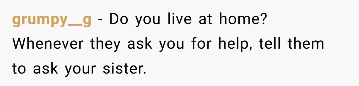 grumpy__g − Do you live at home? Whenever they ask you for help, tell them to ask your sister.