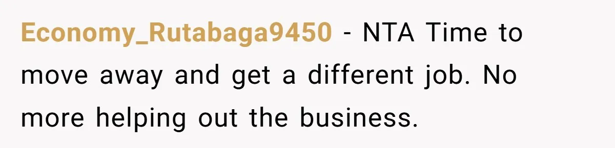 Economy_Rutabaga9450 − NTA Time to move away and get a different job. No more helping out the business.