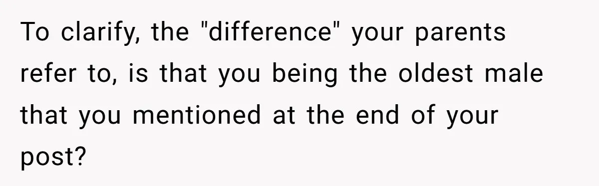 To clarify, the "difference" your parents refer to, is that you being the oldest male that you mentioned at the end of your post?