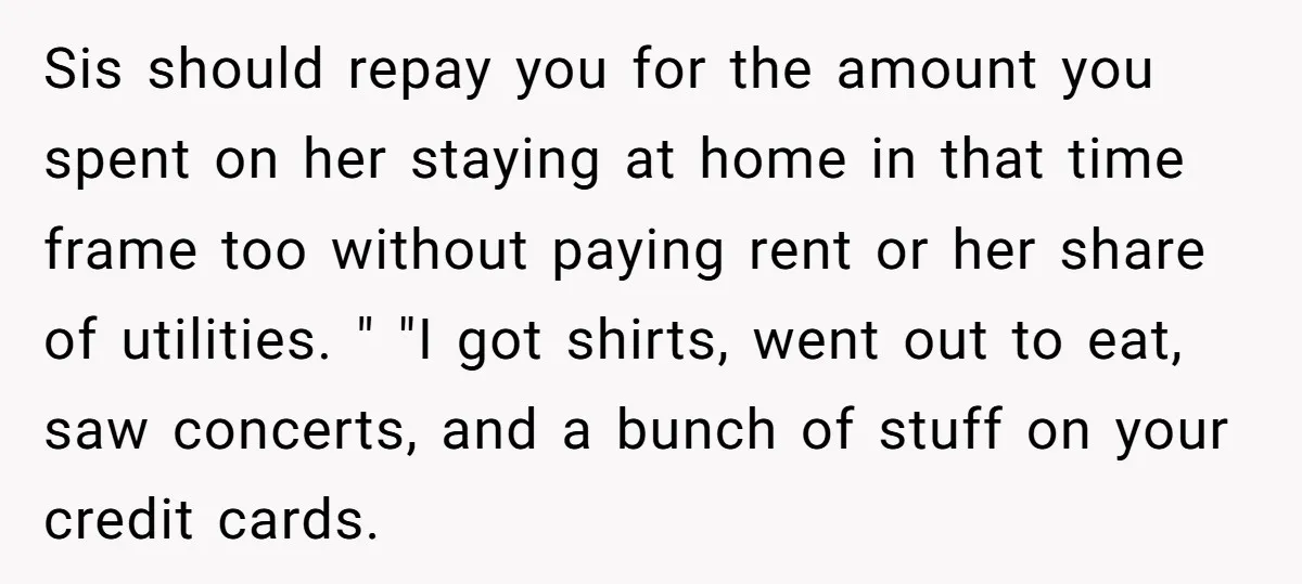 Sis should repay you for the amount you spent on her staying at home in that time frame too without paying rent or her share of utilities. " "I got...