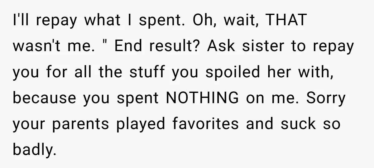 I'll repay what I spent. Oh, wait, THAT wasn't me. " End result? Ask sister to repay you for all the stuff you spoiled her with, because you spent NOTHING...