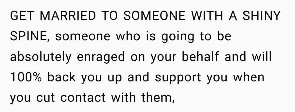GET MARRIED TO SOMEONE WITH A SHINY SPINE, someone who is going to be absolutely enraged on your behalf and will 100% back you up and support you when you...