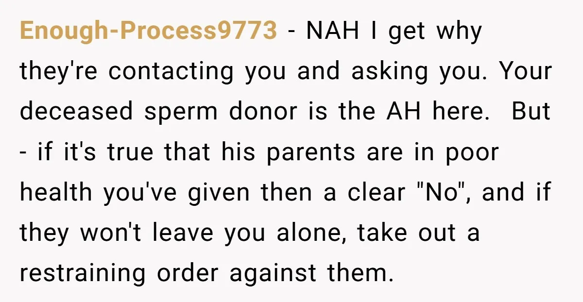 Enough-Process9773 - NAH I get why they're contacting you and asking you. Your deceased sperm donor is the AH here. But - if it's true that his parents are in...