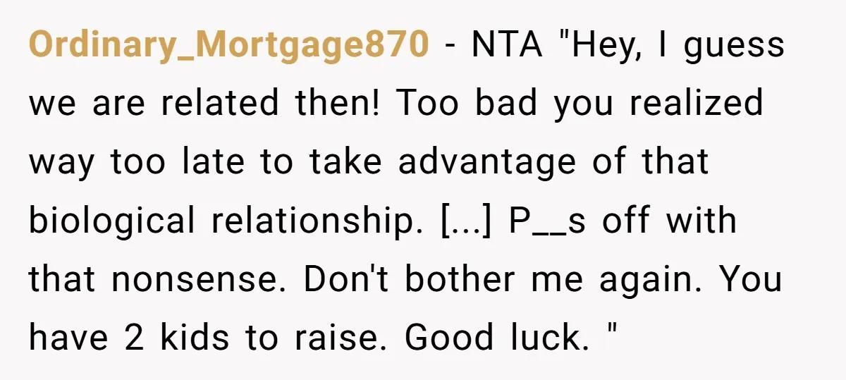 Ordinary_Mortgage870 - NTA "Hey, I guess we are related then! Too bad you realized way too late to take advantage of that biological relationship. [...] P__s off with that nonsense....