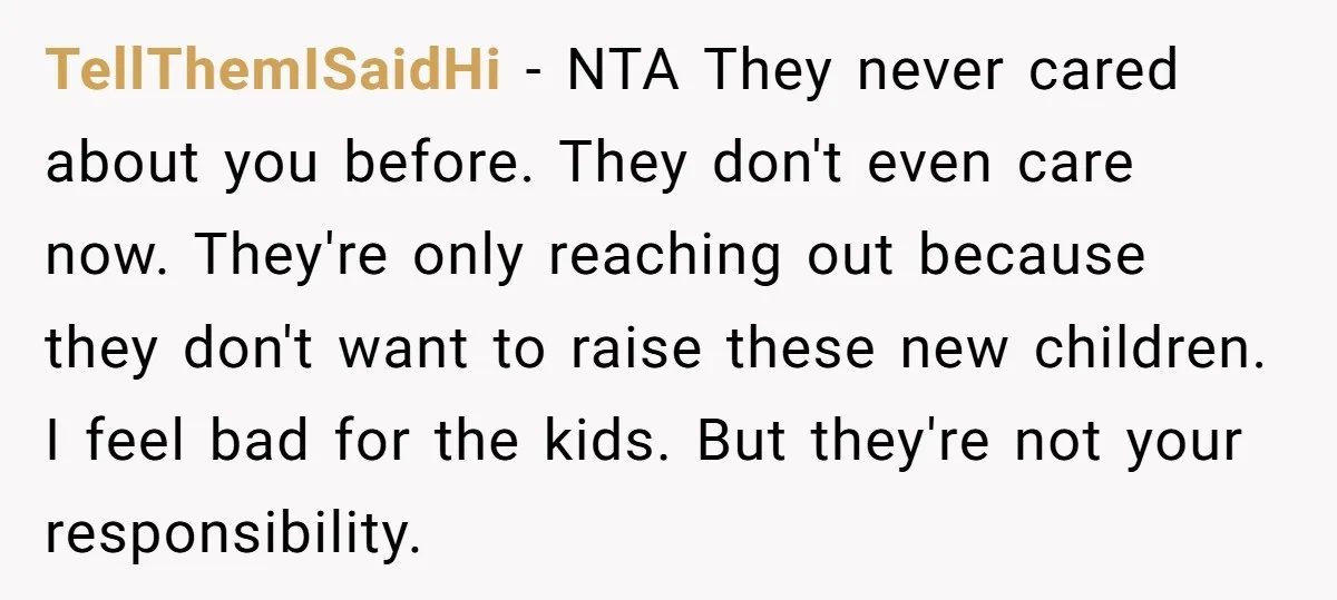 TellThemISaidHi - NTA They never cared about you before. They don't even care now. They're only reaching out because they don't want to raise these new children. I feel bad...