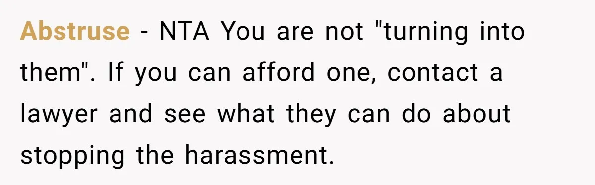 Abstruse - NTA You are not "turning into them". If you can afford one, contact a lawyer and see what they can do about stopping the harassment.