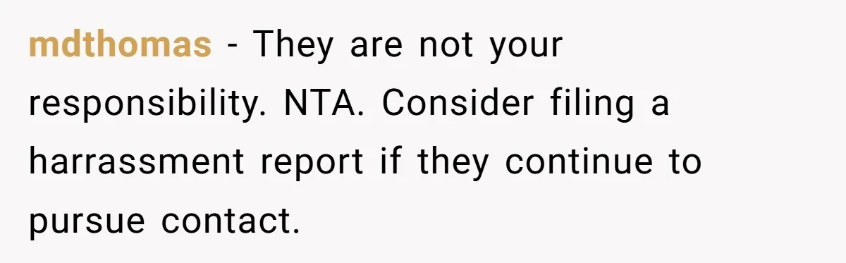 mdthomas - They are not your responsibility. NTA. Consider filing a harrassment report if they continue to pursue contact.