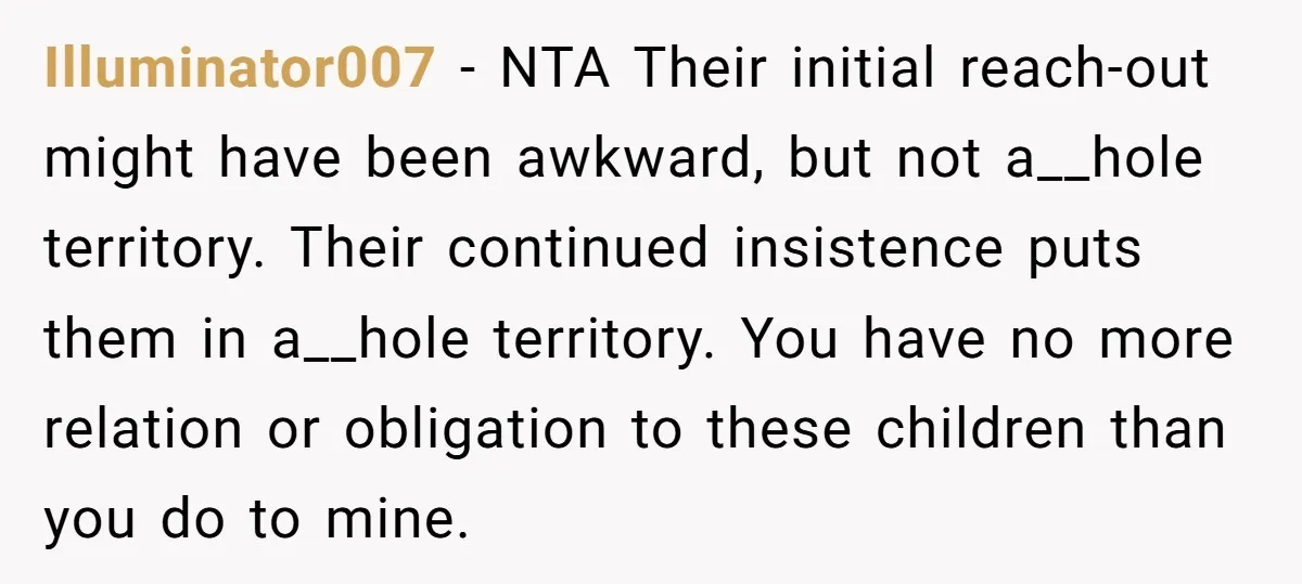 Illuminator007 - NTA Their initial reach-out might have been awkward, but not a__hole territory. Their continued insistence puts them in a__hole territory. You have no more relation or obligation to...