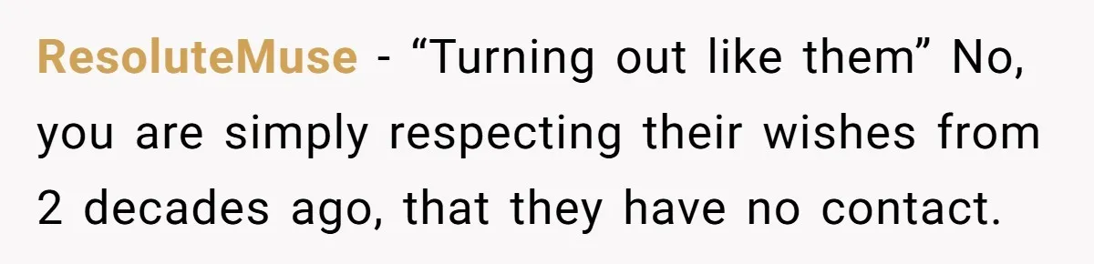 ResoluteMuse - “Turning out like them” No, you are simply respecting their wishes from 2 decades ago, that they have no contact.