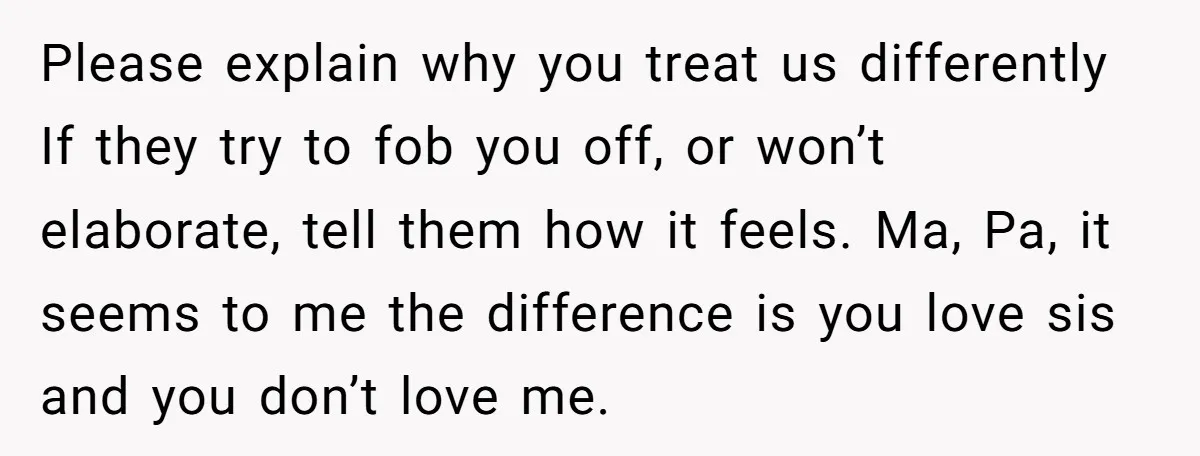 Please explain why you treat us differently If they try to fob you off, or won’t elaborate, tell them how it feels. Ma, Pa, it seems to me the difference...