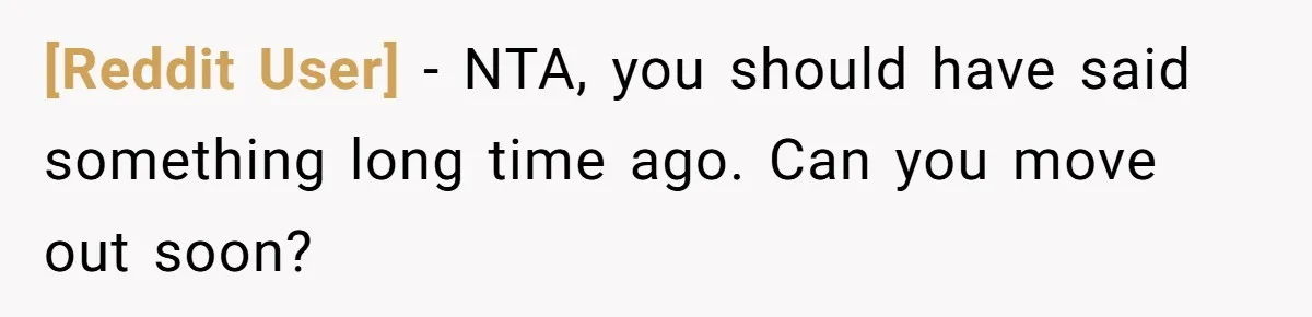[Reddit User] − NTA, you should have said something long time ago. Can you move out soon?