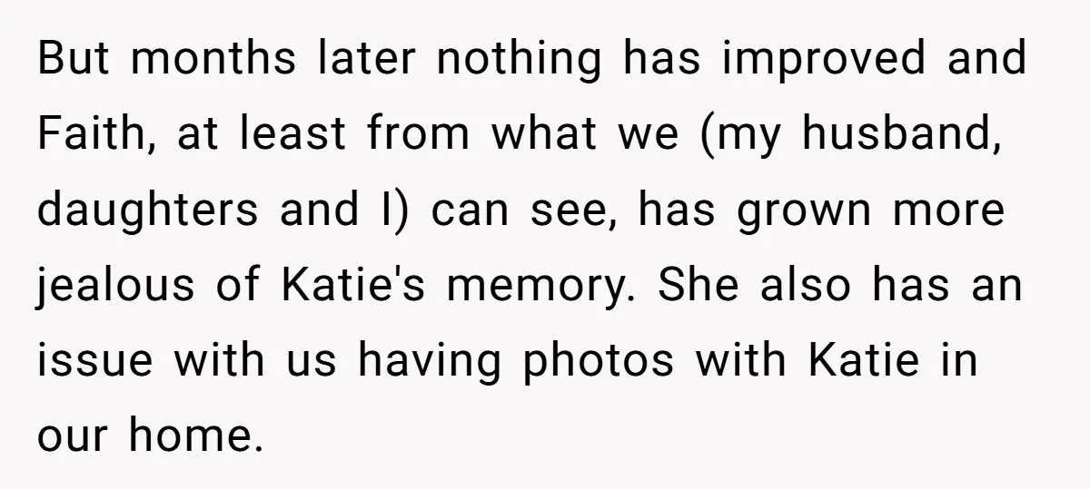 But months later nothing has improved and Faith, at least from what we (my husband, daughters and I) can see, has grown more jealous of Katie's memory. She also has...