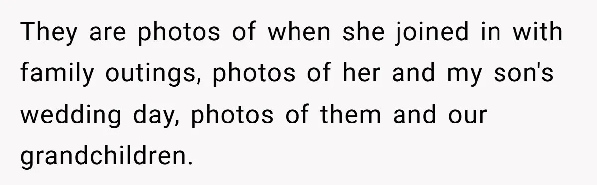 They are photos of when she joined in with family outings, photos of her and my son's wedding day, photos of them and our grandchildren.