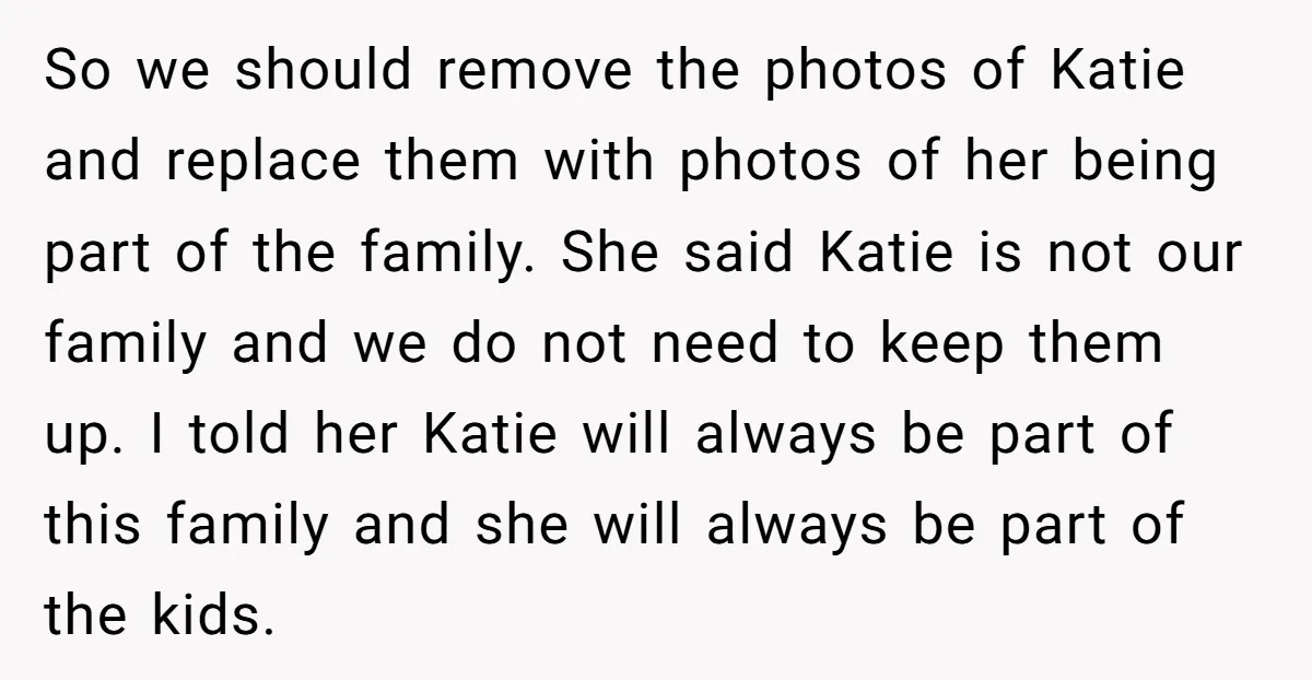 So we should remove the photos of Katie and replace them with photos of her being part of the family. She said Katie is not our family and we do...