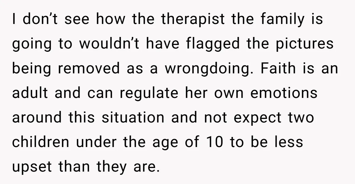 I don’t see how the therapist the family is going to wouldn’t have flagged the pictures being removed as a wrongdoing. Faith is an adult and can regulate her own...