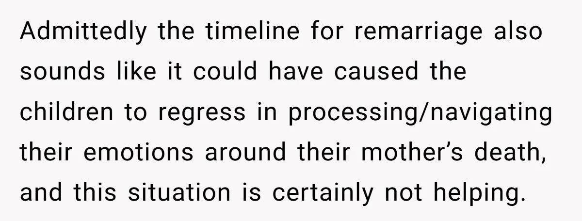 Admittedly the timeline for remarriage also sounds like it could have caused the children to regress in processing/navigating their emotions around their mother’s death, and this situation is certainly not...