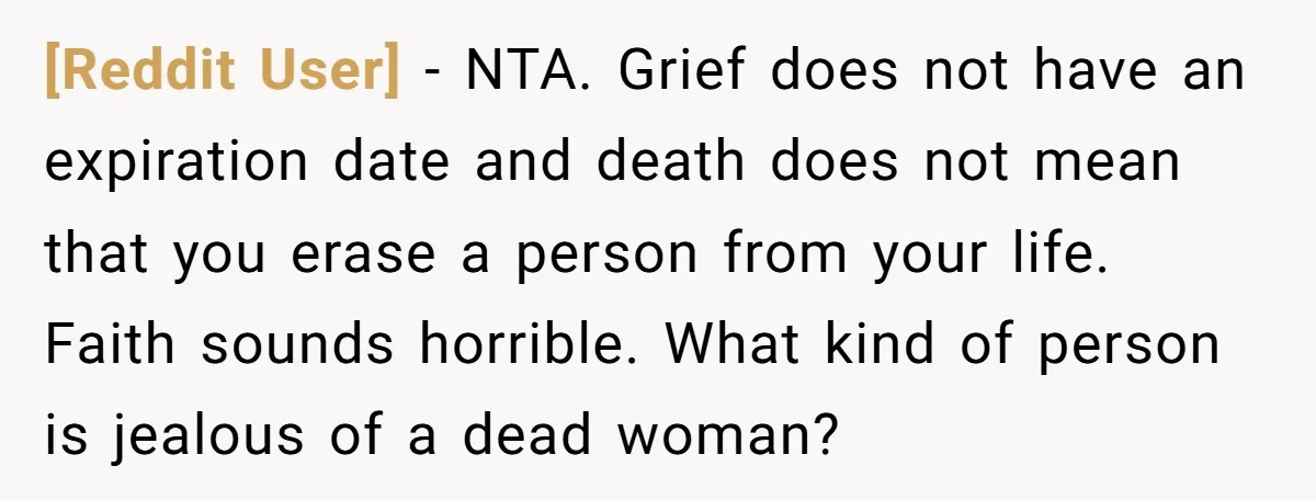 [Reddit User] − NTA. Grief does not have an expiration date and death does not mean that you erase a person from your life. Faith sounds horrible. What kind of...