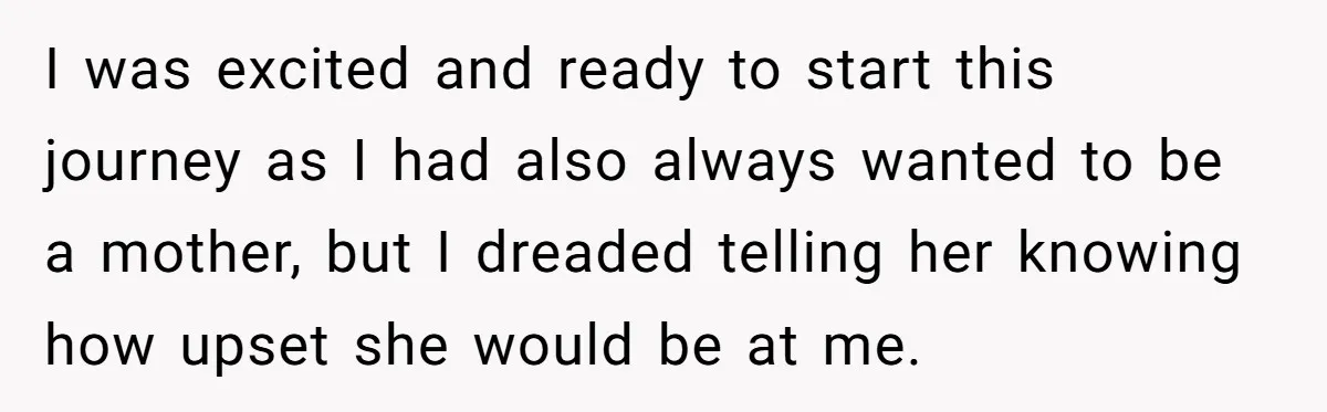 I was excited and ready to start this journey as I had also always wanted to be a mother, but I dreaded telling her knowing how upset she would be...