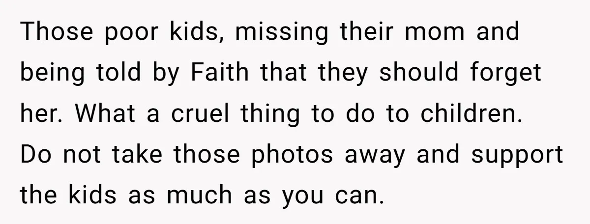 Those poor kids, missing their mom and being told by Faith that they should forget her. What a cruel thing to do to children. Do not take those photos away...