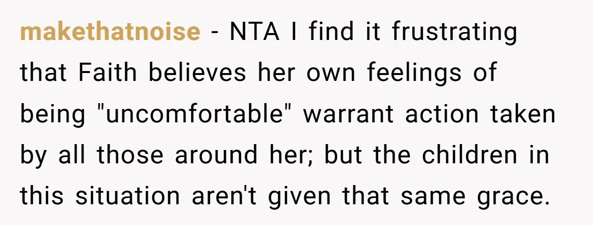 makethatnoise − NTA I find it frustrating that Faith believes her own feelings of being "uncomfortable" warrant action taken by all those around her; but the children in this situation...