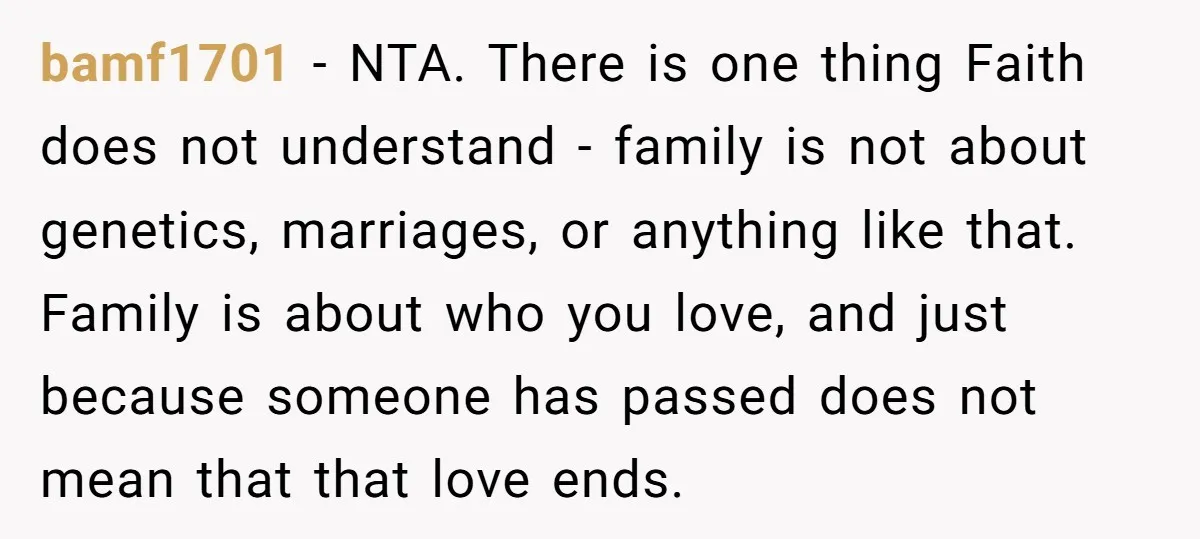 bamf1701 − NTA. There is one thing Faith does not understand - family is not about genetics, marriages, or anything like that. Family is about who you love, and just...