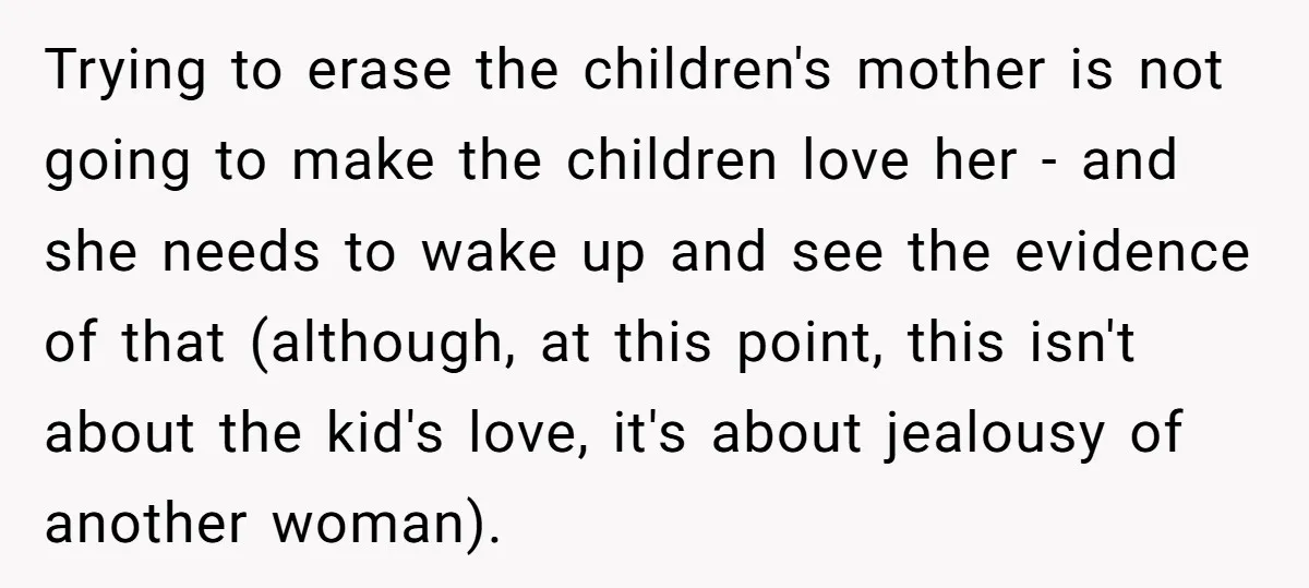 Trying to erase the children's mother is not going to make the children love her - and she needs to wake up and see the evidence of that (although, at...