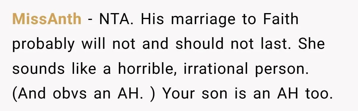 MissAnth − NTA. His marriage to Faith probably will not and should not last. She sounds like a horrible, irrational person. (And obvs an AH. ) Your son is an...