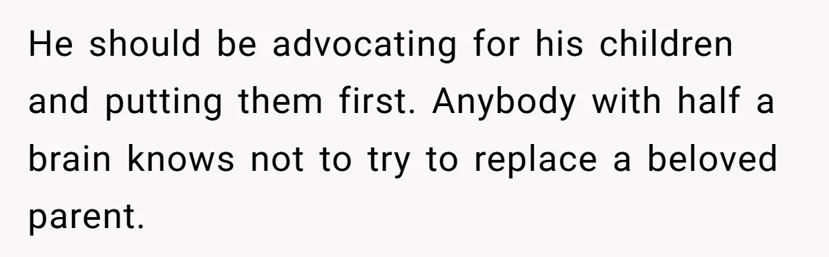 He should be advocating for his children and putting them first. Anybody with half a brain knows not to try to replace a beloved parent.