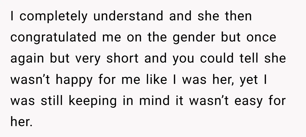 I completely understand and she then congratulated me on the gender but once again but very short and you could tell she wasn’t happy for me like I was her,...
