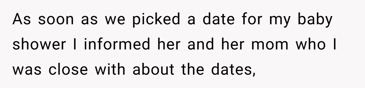As soon as we picked a date for my baby shower I informed her and her mom who I was close with about the dates,