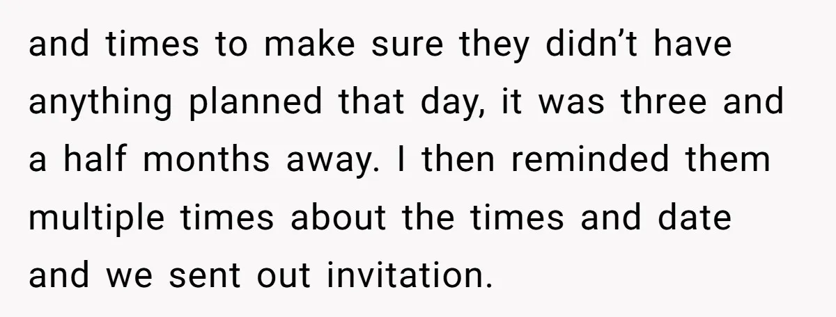 and times to make sure they didn’t have anything planned that day, it was three and a half months away. I then reminded them multiple times about the times and...