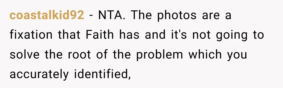 coastalkid92 − NTA. The photos are a fixation that Faith has and it's not going to solve the root of the problem which you accurately identified,