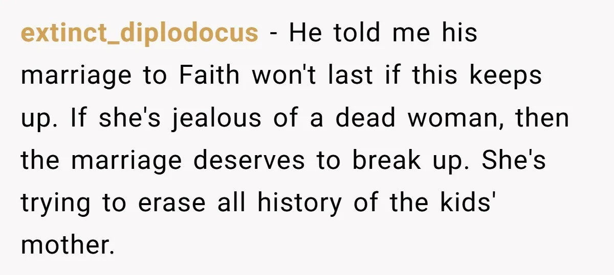 extinct_diplodocus − He told me his marriage to Faith won't last if this keeps up. If she's jealous of a dead woman, then the marriage deserves to break up. She's...